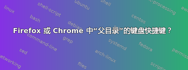 Firefox 或 Chrome 中“父目录”的键盘快捷键？