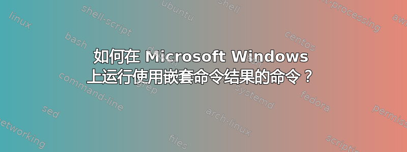 如何在 Microsoft Windows 上运行使用嵌套命令结果的命令？