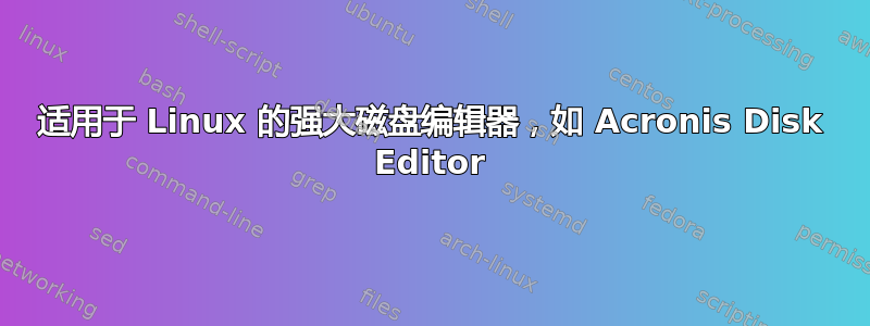 适用于 Linux 的强大磁盘编辑器，如 Acronis Disk Editor