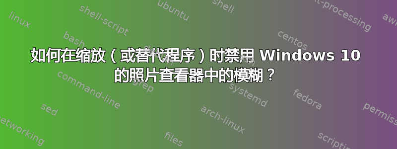 如何在缩放（或替代程序）时禁用 Windows 10 的照片查看器中的模糊？