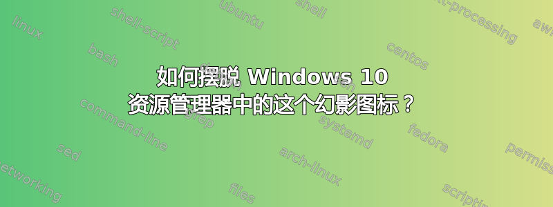 如何摆脱 Windows 10 资源管理器中的这个幻​​影图标？