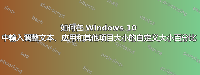 如何在 Windows 10 中输入调整文本、应用和其他项目大小的自定义大小百分比