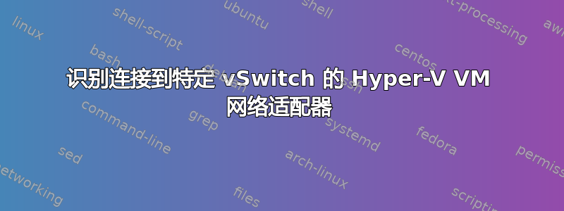 识别连接到特定 vSwitch 的 Hyper-V VM 网络适配器