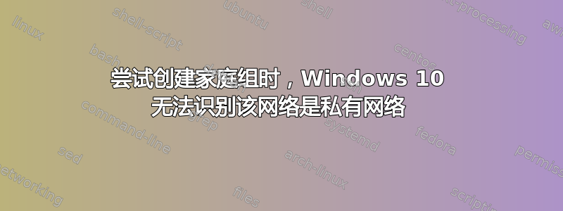 尝试创建家庭组时，Windows 10 无法识别该网络是私有网络