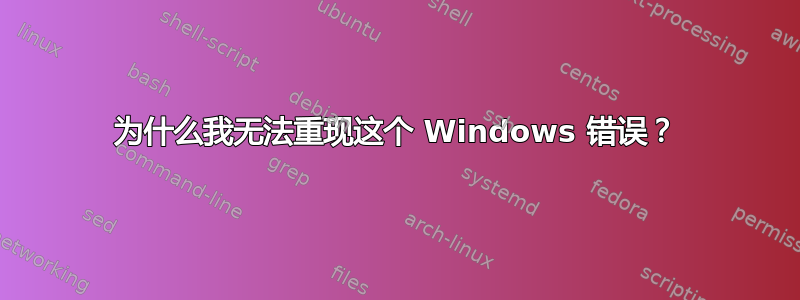 为什么我无法重现这个 Windows 错误？