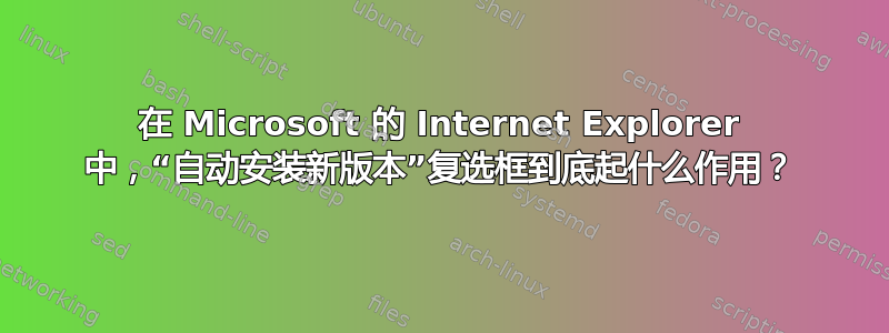 在 Microsoft 的 Internet Explorer 中，“自动安装新版本”复选框到底起什么作用？