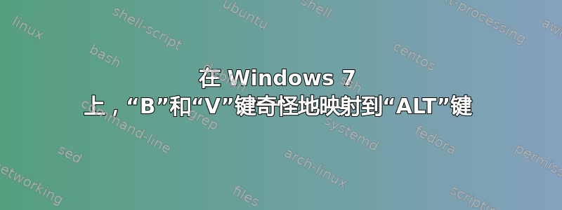 在 Windows 7 上，“B”和“V”键奇怪地映射到“ALT”键