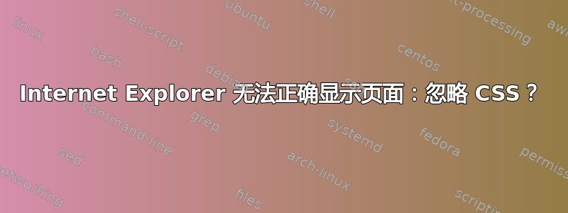 Internet Explorer 无法正确显示页面：忽略 CSS？