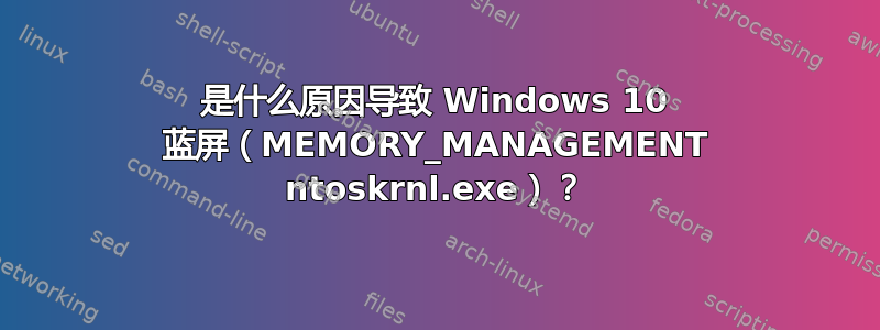 是什么原因导致 Windows 10 蓝屏（MEMORY_MANAGEMENT ntoskrnl.exe）？