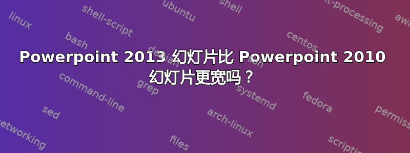 Powerpoint 2013 幻灯片比 Powerpoint 2010 幻灯片更宽吗？