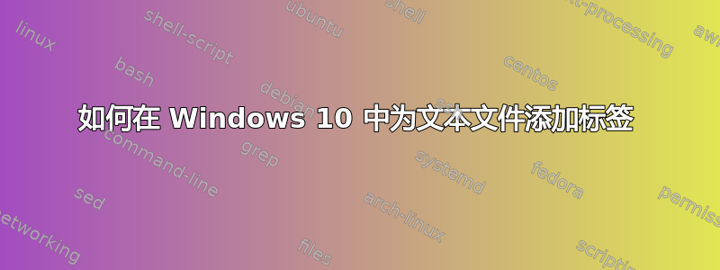 如何在 Windows 10 中为文本文件添加标签