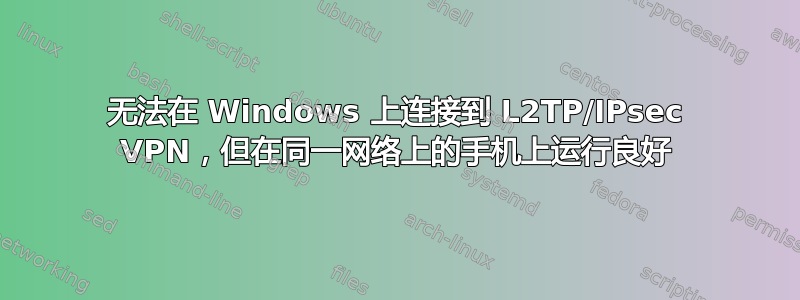 无法在 Windows 上连接到 L2TP/IPsec VPN，但在同一网络上的手机上运行良好