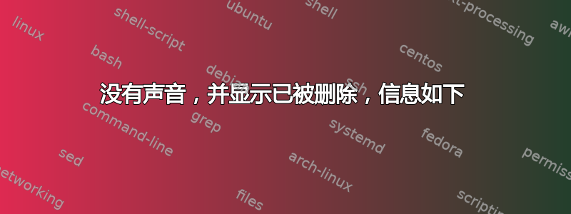 没有声音，并显示已被删除，信息如下