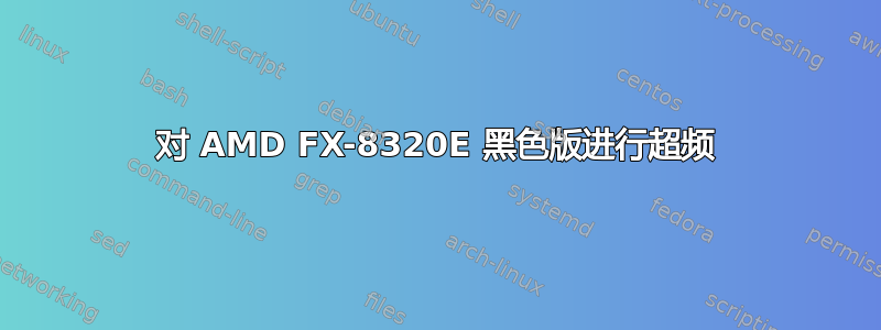 对 AMD FX-8320E 黑色版进行超频