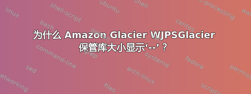 为什么 Amazon Glacier WJPSGlacier 保管库大小显示‘--’？