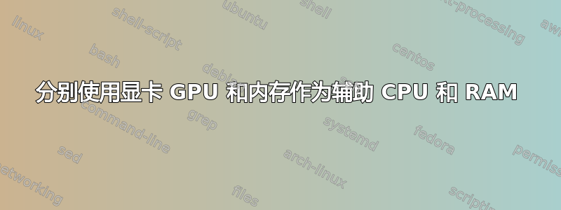 分别使用显卡 GPU 和内存作为辅助 CPU 和 RAM