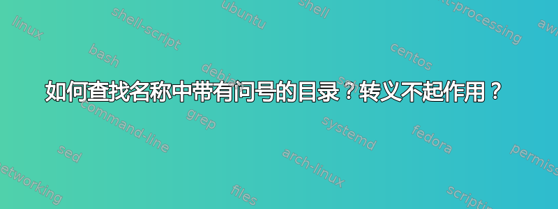 如何查找名称中带有问号的目录？转义不起作用？