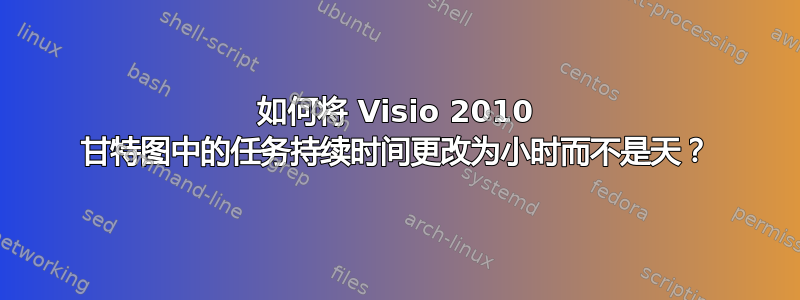 如何将 Visio 2010 甘特图中的任务持续时间更改为小时而不是天？