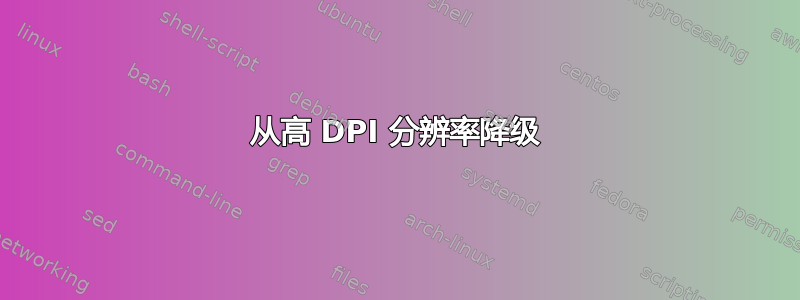 从高 DPI 分辨率降级