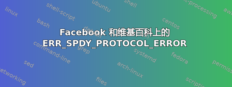 Facebook 和维基百科上的 ERR_SPDY_PROTOCOL_ERROR