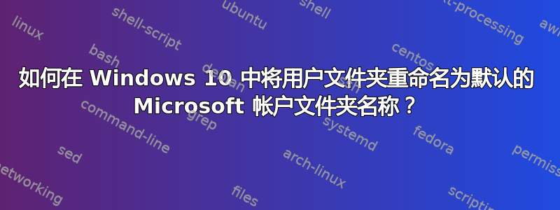 如何在 Windows 10 中将用户文件夹重命名为默认的 Microsoft 帐户文件夹名称？