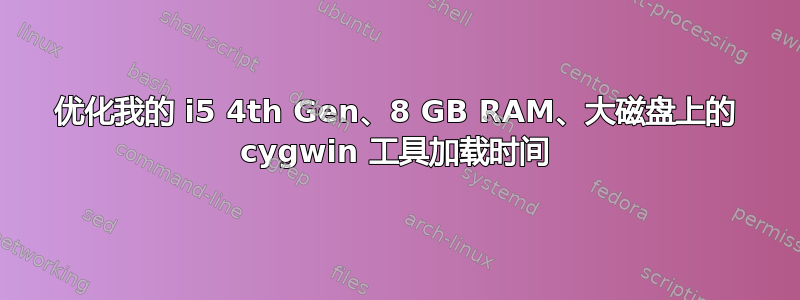 优化我的 i5 4th Gen、8 GB RAM、大磁盘上的 cygwin 工具加载时间