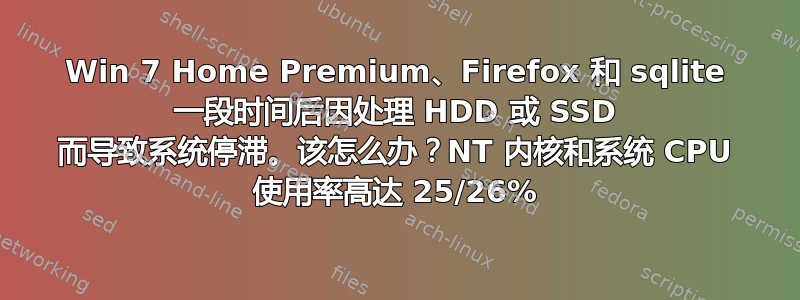 Win 7 Home Premium、Firefox 和 sqlite 一段时间后因处理 HDD 或 SSD 而导致系统停滞。该怎么办？NT 内核和系统 CPU 使用率高达 25/26%