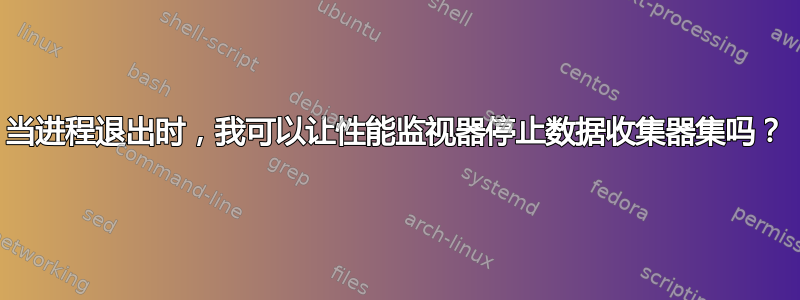 当进程退出时，我可以让性能监视器停止数据收集器集吗？