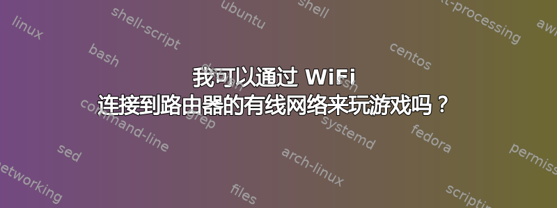 我可以通过 WiFi 连接到路由器的有线网络来玩游戏吗？