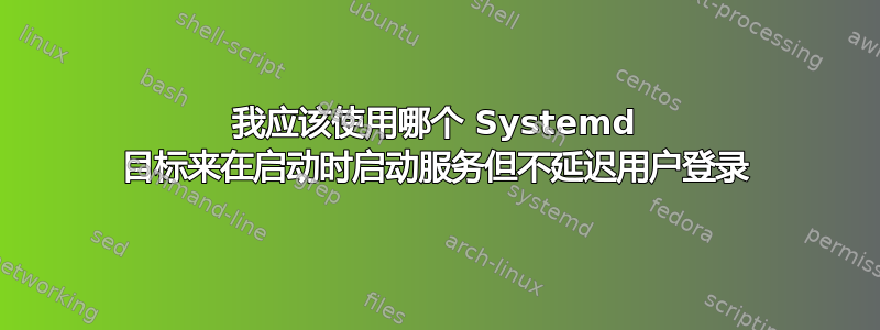 我应该使用哪个 Systemd 目标来在启动时启动服务但不延迟用户登录