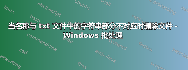 当名称与 txt 文件中的字符串部分不对应时删除文件 - Windows 批处理