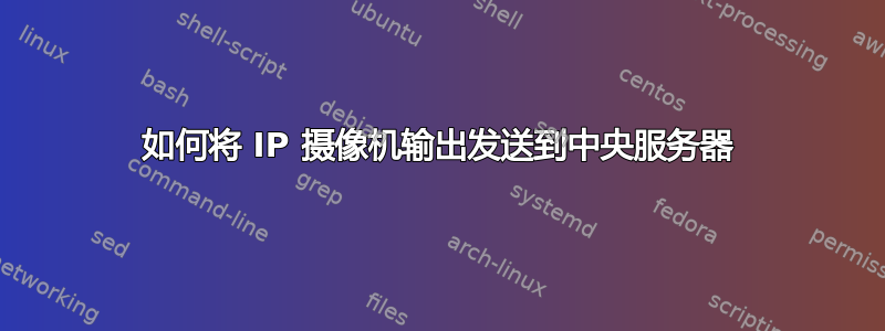 如何将 IP 摄像机输出发送到中央服务器