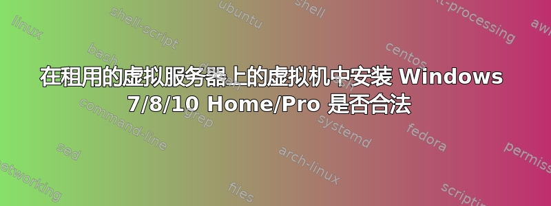 在租用的虚拟服务器上的虚拟机中安装 Windows 7/8/10 Home/Pro 是否合法 