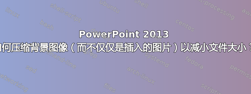 PowerPoint 2013 如何压缩背景图像（而不仅仅是插入的图片）以减小文件大小？