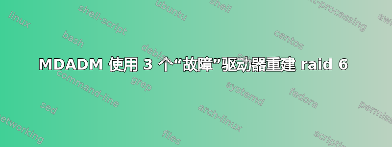 MDADM 使用 3 个“故障”驱动器重建 raid 6