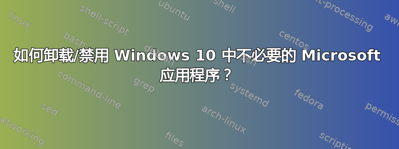 如何卸载/禁用 Windows 10 中不必要的 Microsoft 应用程序？