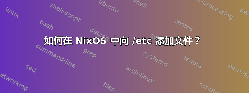 如何在 NixOS 中向 /etc 添加文件？