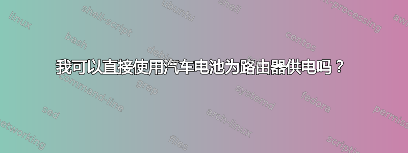 我可以直接使用汽车电池为路由器供电吗？