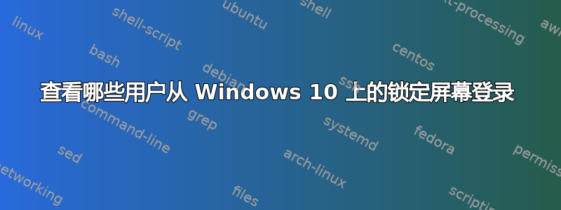 查看哪些用户从 Windows 10 上的锁定屏幕登录