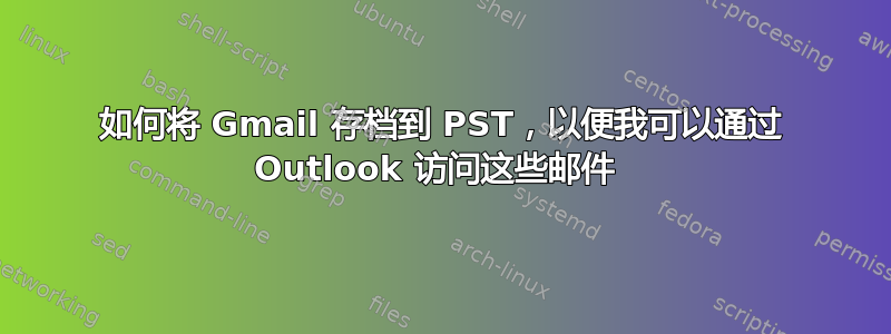 如何将 Gmail 存档到 PST，以便我可以通过 Outlook 访问这些邮件 