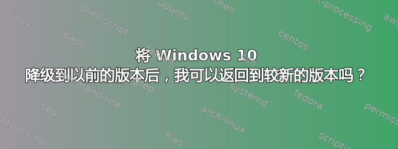 将 Windows 10 降级到以前的版本后，我可以返回到较新的版本吗？