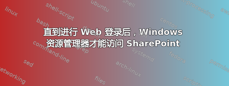 直到进行 Web 登录后，Windows 资源管理器才能访问 SharePoint