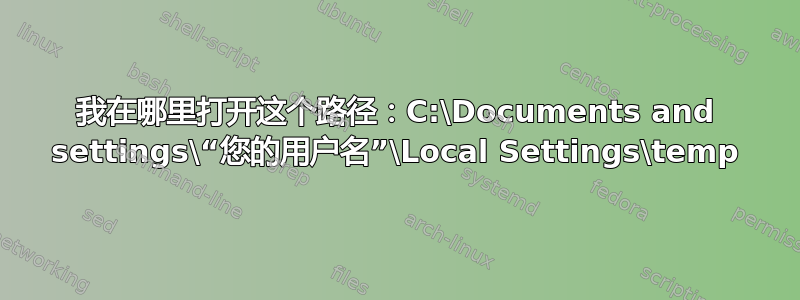 我在哪里打开这个路径：C:\Documents and settings\“您的用户名”\Local Settings\temp