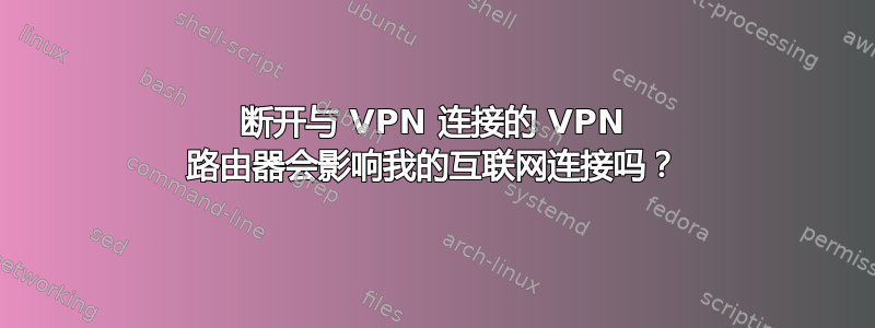 断开与 VPN 连接的 VPN 路由器会影响我的互联网连接吗？