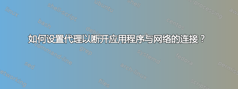 如何设置代理以断开应用程序与网络的连接？