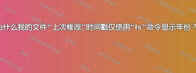 为什么我的文件“上次修改”时间戳仅使用“ls”命令显示年份？ 