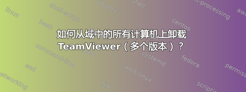 如何从域中的所有计算机上卸载 TeamViewer（多个版本）？