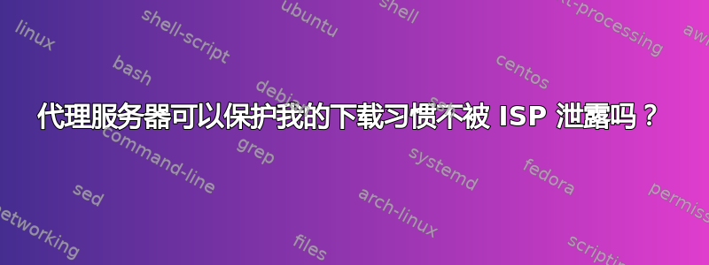 代理服务器可以保护我的下载习惯不被 ISP 泄露吗？