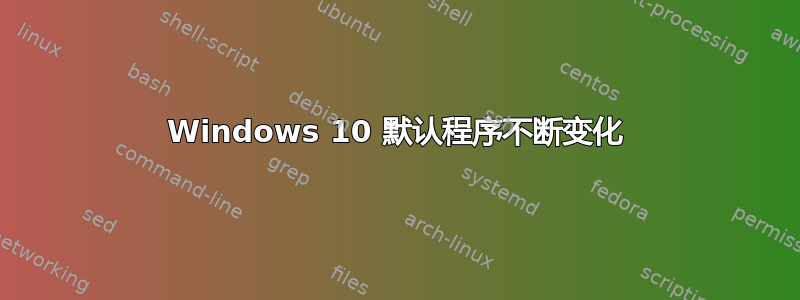 Windows 10 默认程序不断变化