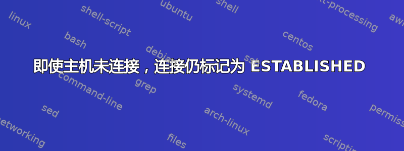 即使主机未连接，连接仍标记为 ESTABLISHED